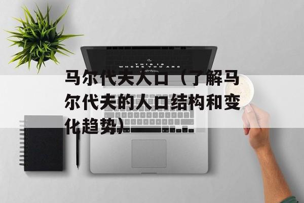 马尔代夫人口（了解马尔代夫的人口结构和变化趋势）-第1张图片-