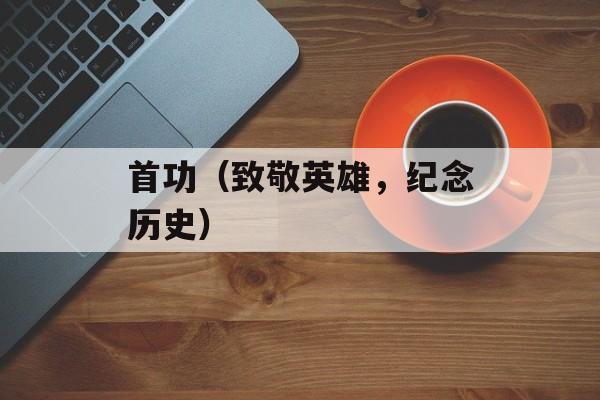 首功（致敬英雄，纪念历史）-第1张图片-