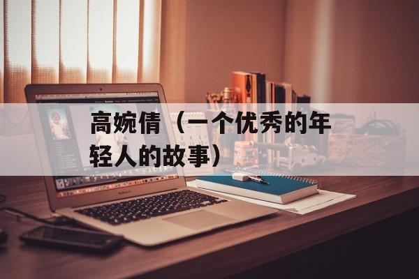 高婉倩（一个优秀的年轻人的故事）-第1张图片-