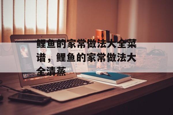 鲤鱼的家常做法大全菜谱，鲤鱼的家常做法大全清蒸-第1张图片-