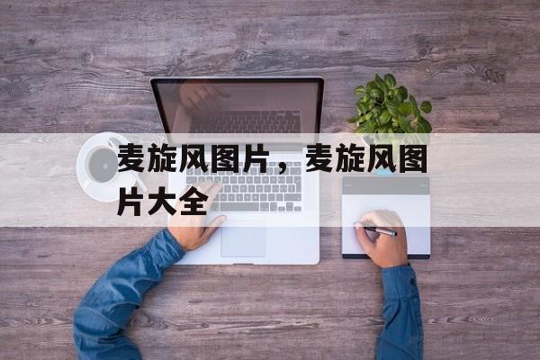 麦旋风图片，麦旋风图片大全-第1张图片-