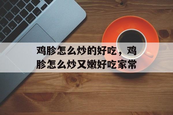 鸡胗怎么炒的好吃，鸡胗怎么炒又嫩好吃家常-第1张图片-