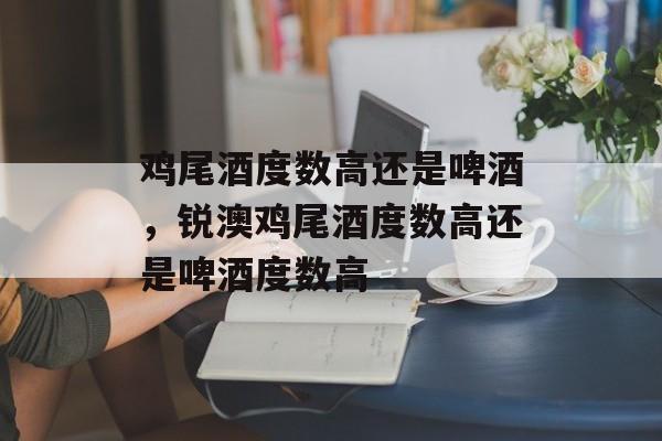 鸡尾酒度数高还是啤酒，锐澳鸡尾酒度数高还是啤酒度数高-第1张图片-