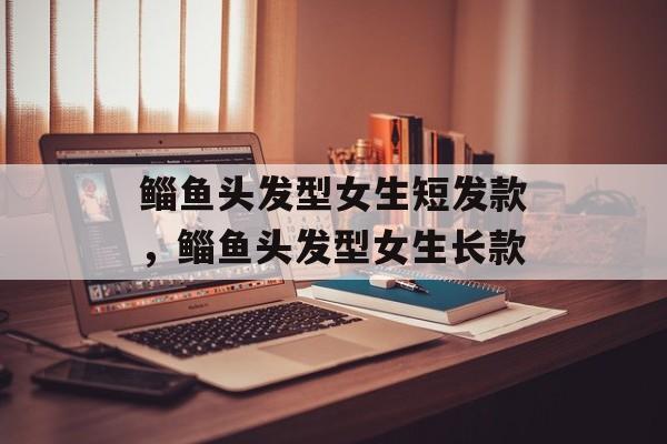 鲻鱼头发型女生短发款，鲻鱼头发型女生长款-第1张图片-