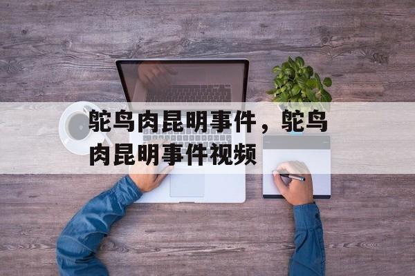 鸵鸟肉昆明事件，鸵鸟肉昆明事件视频-第1张图片-