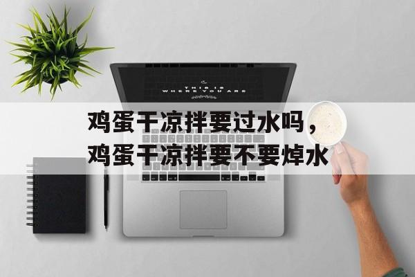 鸡蛋干凉拌要过水吗，鸡蛋干凉拌要不要焯水-第1张图片-