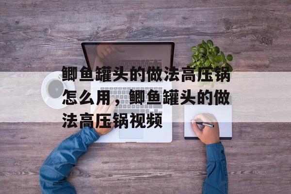 鲫鱼罐头的做法高压锅怎么用，鲫鱼罐头的做法高压锅视频-第1张图片-