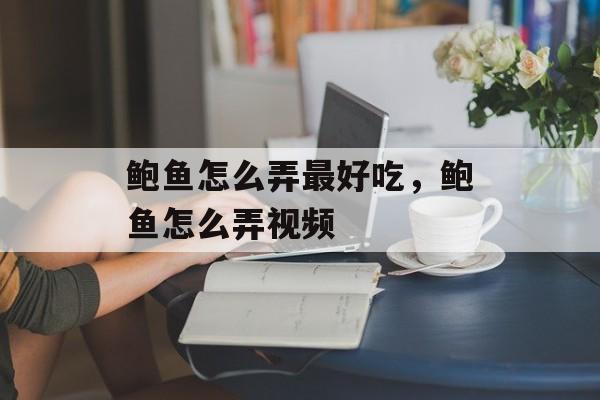 鲍鱼怎么弄最好吃，鲍鱼怎么弄视频-第1张图片-