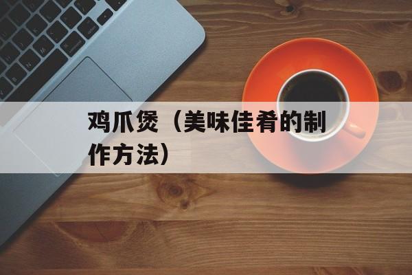 鸡爪煲（美味佳肴的制作方法）-第1张图片-