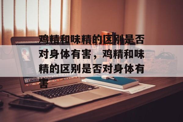 鸡精和味精的区别是否对身体有害，鸡精和味精的区别是否对身体有害-第1张图片-