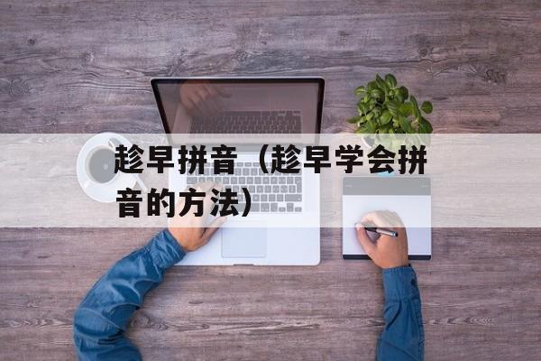 趁早拼音（趁早学会拼音的方法）-第1张图片-