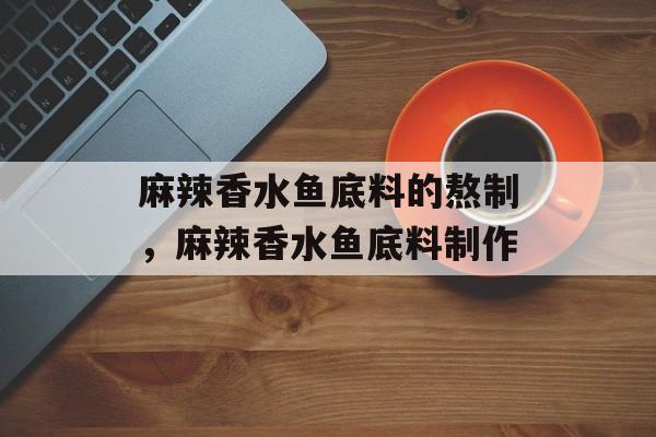 麻辣香水鱼底料的熬制，麻辣香水鱼底料制作-第1张图片-