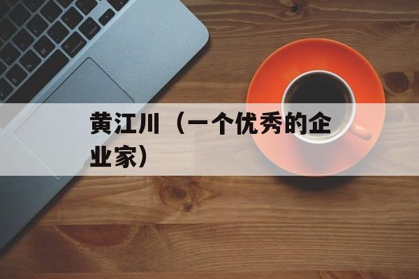 黄江川（一个优秀的企业家）-第1张图片-