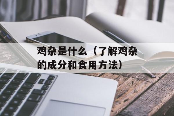 鸡杂是什么（了解鸡杂的成分和食用方法）-第1张图片-