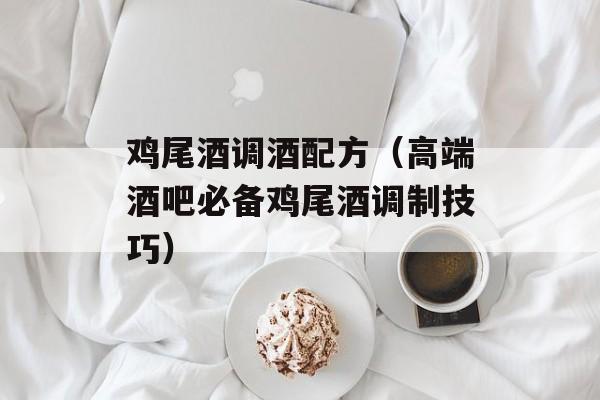 鸡尾酒调酒配方（高端酒吧必备鸡尾酒调制技巧）-第1张图片-