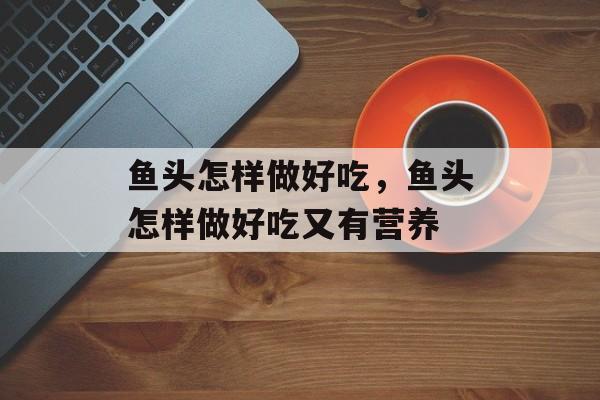 鱼头怎样做好吃，鱼头怎样做好吃又有营养-第1张图片-