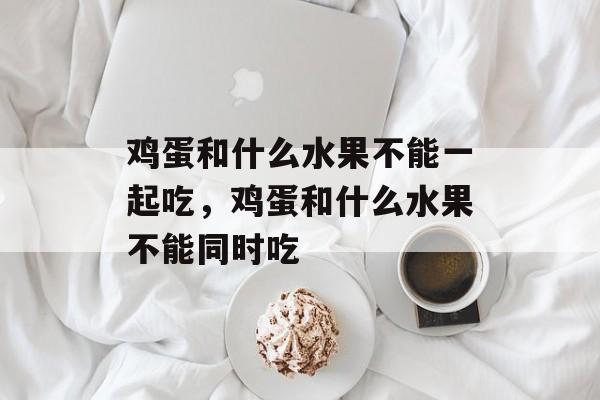 鸡蛋和什么水果不能一起吃，鸡蛋和什么水果不能同时吃-第1张图片-