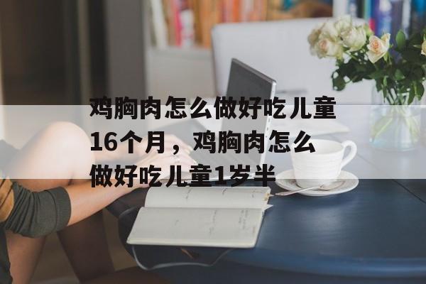 鸡胸肉怎么做好吃儿童16个月，鸡胸肉怎么做好吃儿童1岁半-第1张图片-