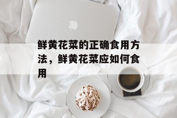 鲜黄花菜的正确食用方法，鲜黄花菜应如何食用-第1张图片-