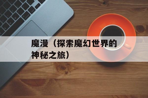 魔漫（探索魔幻世界的神秘之旅）-第1张图片-