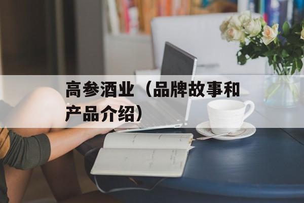 高参酒业（品牌故事和产品介绍）-第1张图片-
