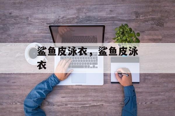 鲨鱼皮泳衣，鲨鱼皮泳衣-第1张图片-