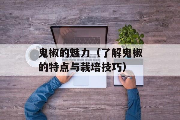 鬼椒的魅力（了解鬼椒的特点与栽培技巧）-第1张图片-