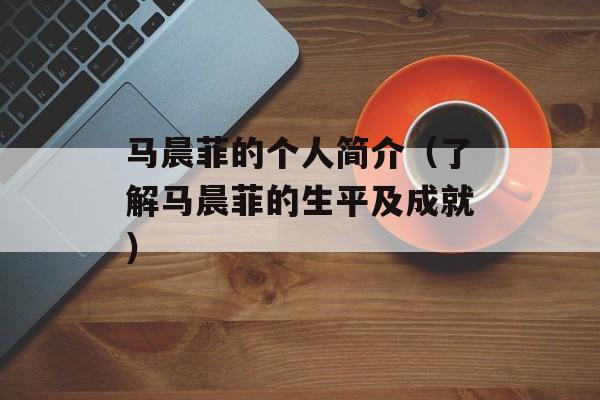马晨菲的个人简介（了解马晨菲的生平及成就）-第1张图片-