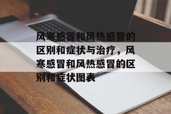 风寒感冒和风热感冒的区别和症状与治疗，风寒感冒和风热感冒的区别和症状图表-第1张图片-