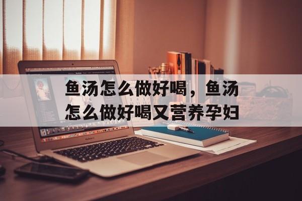 鱼汤怎么做好喝，鱼汤怎么做好喝又营养孕妇-第1张图片-