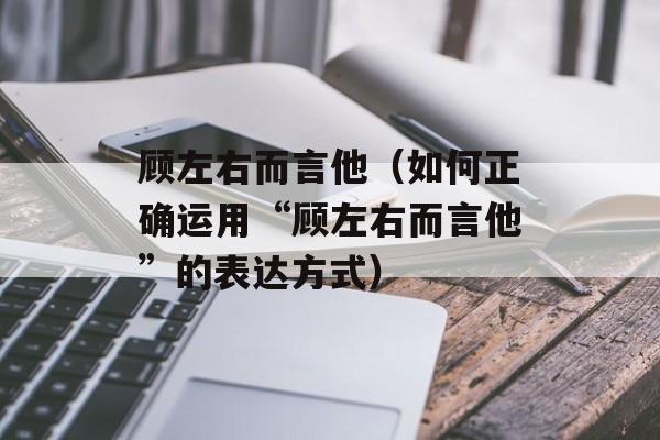 顾左右而言他（如何正确运用“顾左右而言他”的表达方式）-第1张图片-