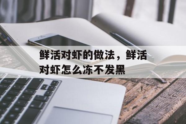 鲜活对虾的做法，鲜活对虾怎么冻不发黑-第1张图片-