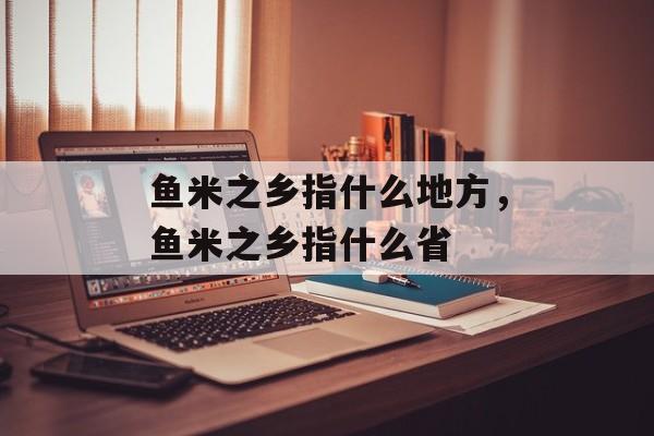 鱼米之乡指什么地方，鱼米之乡指什么省-第1张图片-