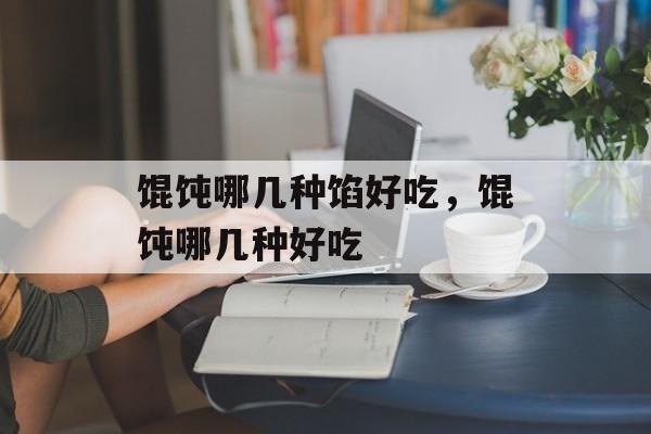 馄饨哪几种馅好吃，馄饨哪几种好吃-第1张图片-