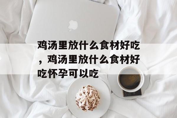 鸡汤里放什么食材好吃，鸡汤里放什么食材好吃怀孕可以吃-第1张图片-
