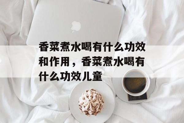 香菜煮水喝有什么功效和作用，香菜煮水喝有什么功效儿童-第1张图片-
