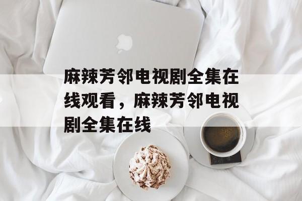 麻辣芳邻电视剧全集在线观看，麻辣芳邻电视剧全集在线-第1张图片-