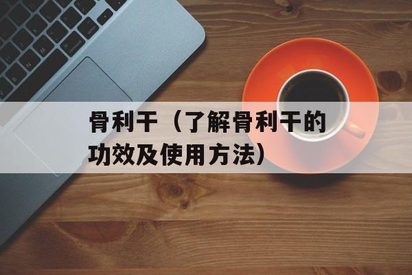 骨利干（了解骨利干的功效及使用方法）-第1张图片-
