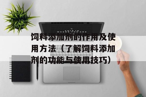 饲料添加剂的作用及使用方法（了解饲料添加剂的功能与使用技巧）-第1张图片-