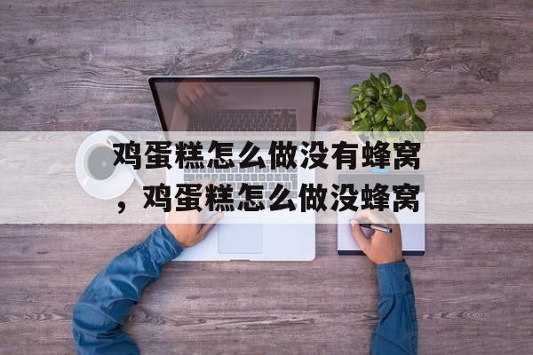 鸡蛋糕怎么做没有蜂窝，鸡蛋糕怎么做没蜂窝-第1张图片-