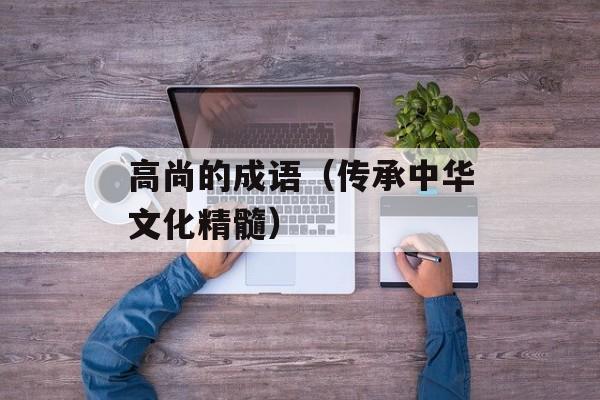 高尚的成语（传承中华文化精髓）-第1张图片-