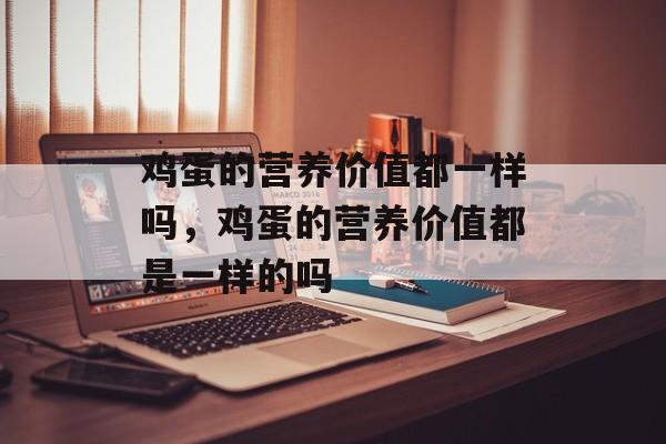 鸡蛋的营养价值都一样吗，鸡蛋的营养价值都是一样的吗-第1张图片-
