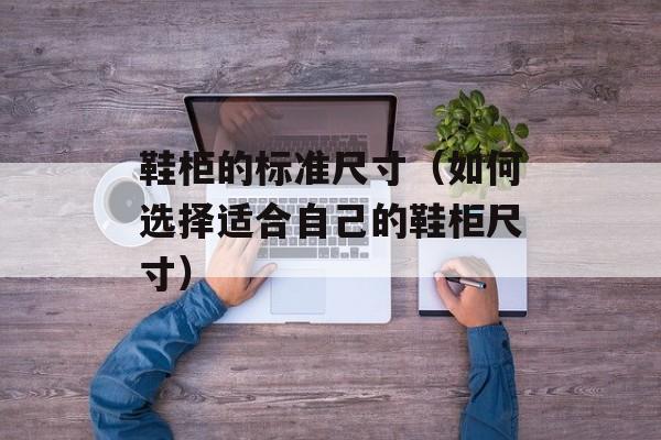 鞋柜的标准尺寸（如何选择适合自己的鞋柜尺寸）-第1张图片-