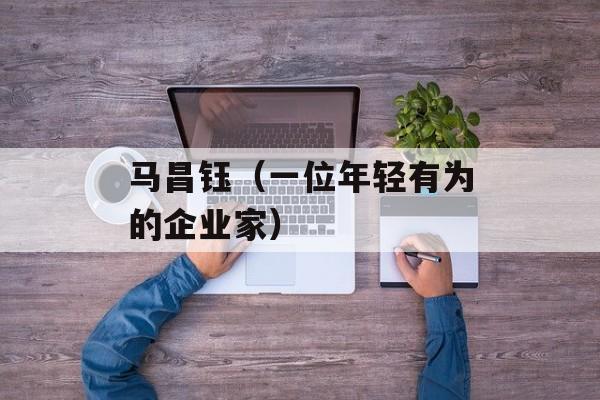 马昌钰（一位年轻有为的企业家）-第1张图片-