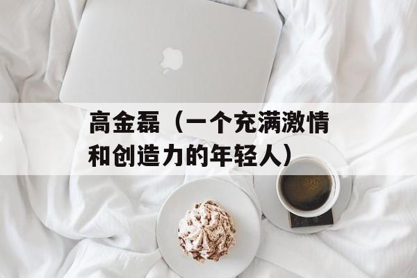 高金磊（一个充满激情和创造力的年轻人）-第1张图片-