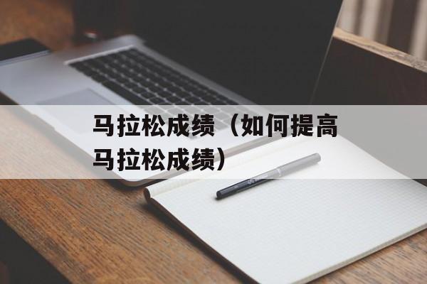 马拉松成绩（如何提高马拉松成绩）-第1张图片-