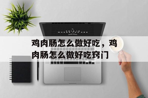 鸡肉肠怎么做好吃，鸡肉肠怎么做好吃窍门-第1张图片-