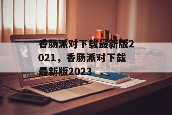 香肠派对下载最新版2021，香肠派对下载最新版2023-第1张图片-