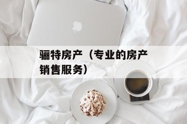 骊特房产（专业的房产销售服务）-第1张图片-