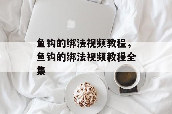 鱼钩的绑法视频教程，鱼钩的绑法视频教程全集-第1张图片-